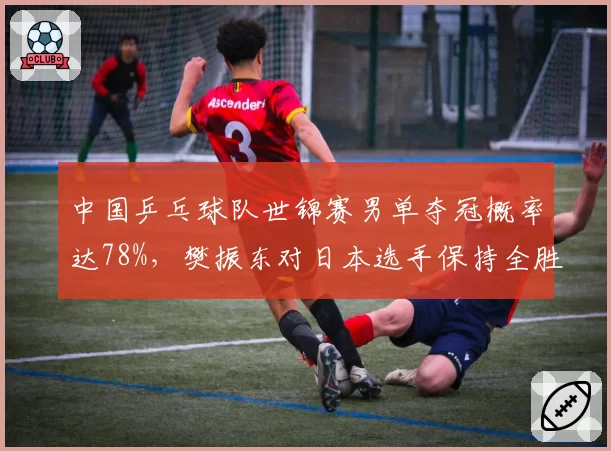中国乒乓球队世锦赛男单夺冠概率达78%,樊振东对日本选手保持全胜纪录