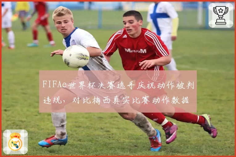 FIFAe世界杯决赛选手庆祝动作被判违规,对比梅西真实比赛动作数据差异引争议
