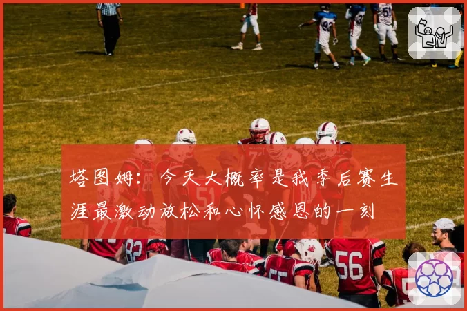 塔图姆：今天大概率是我季后赛生涯最激动放松和心怀感恩的一刻