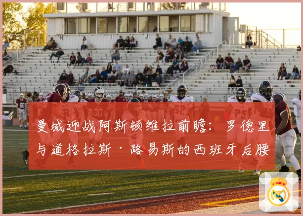 曼城迎战阿斯顿维拉前瞻:罗德里与道格拉斯·路易斯的西班牙后腰对决