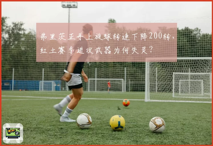 弗里茨正手上旋球转速下降200转，红土赛季进攻武器为何失灵？