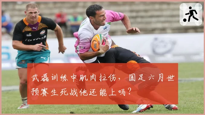 武磊训练中肌肉拉伤，国足六月世预赛生死战他还能上吗？