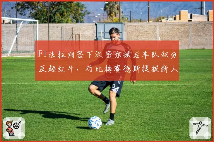 F1法拉利签下汉密尔顿后车队积分反超红牛,对比梅赛德斯提拔新人后底盘设计缺陷暴露