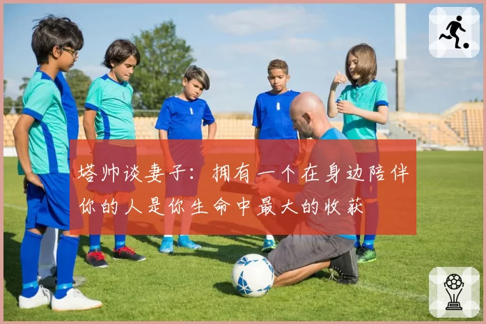 塔帅谈妻子:拥有一个在身边陪伴你的人是你生命中最大的收获