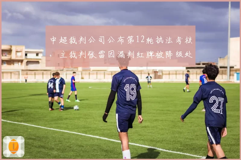 中超裁判公司公布第12轮执法考核,主裁判张雷因漏判红牌被降级处理
