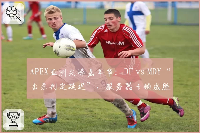 APEX亚洲尖峰嘉年华：DF vs MDY“击杀判定延迟”，服务器卡顿成胜负关键