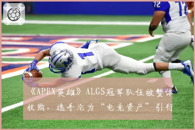 《APEX英雄》ALGS冠军队伍被整体收购,选手沦为“电竞资产”引行业反思