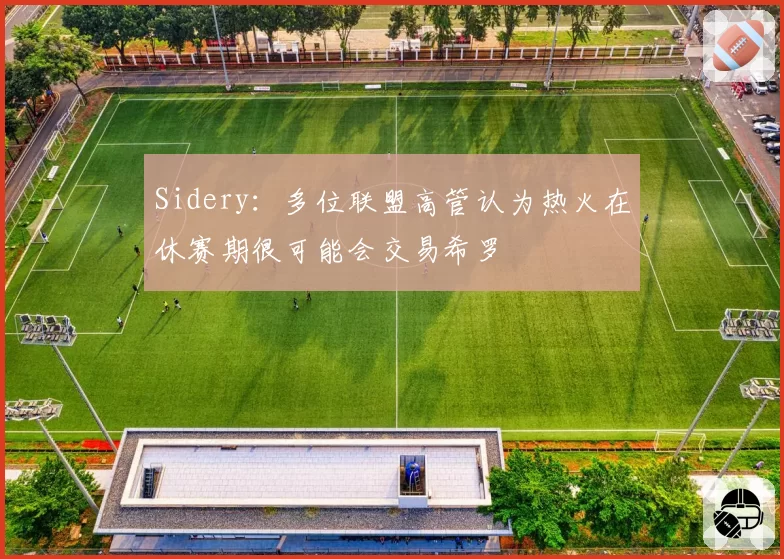 Sidery：多位联盟高管认为热火在休赛期很可能会交易希罗
