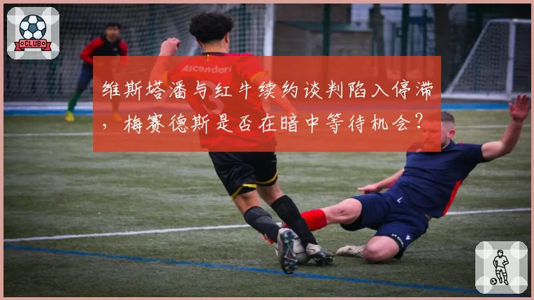 维斯塔潘与红牛续约谈判陷入停滞,梅赛德斯是否在暗中等待机会?