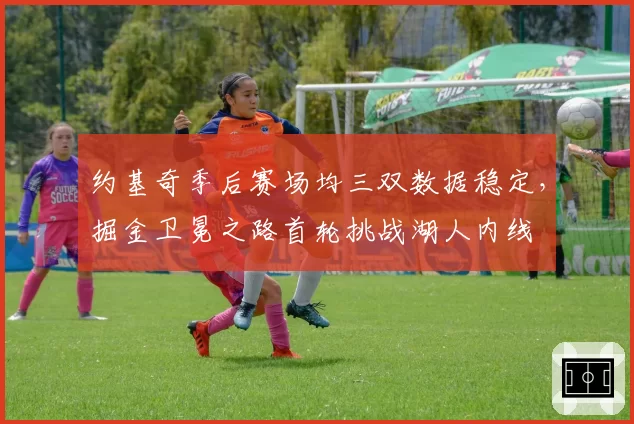约基奇季后赛场均三双数据稳定,掘金卫冕之路首轮挑战湖人内线