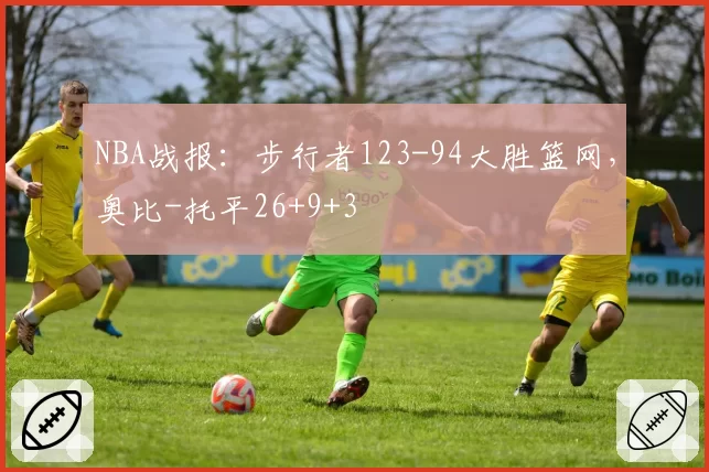 NBA战报:步行者123-94大胜篮网,奥比-托平26+9+3