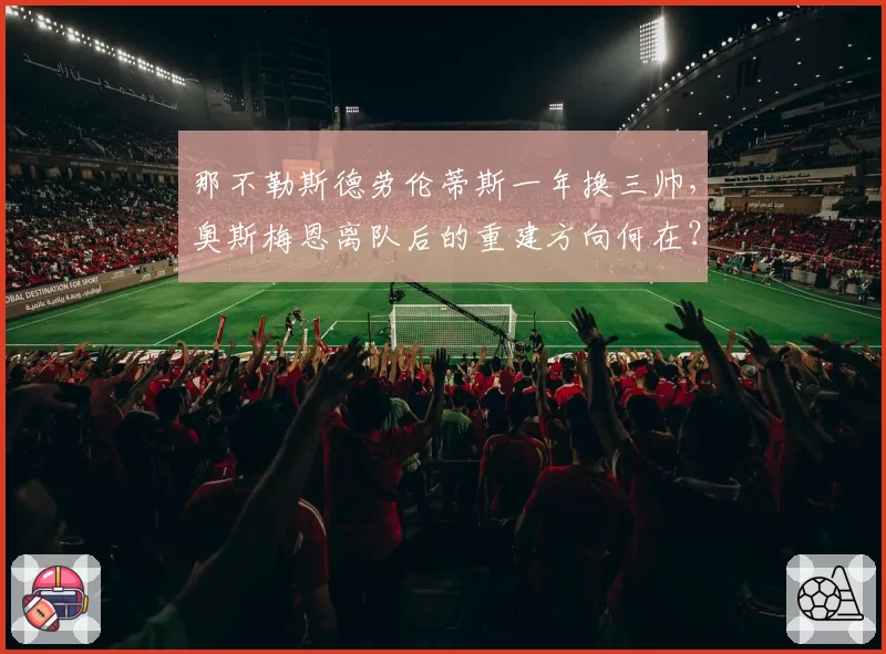 那不勒斯德劳伦蒂斯一年换三帅,奥斯梅恩离队后的重建方向何在?