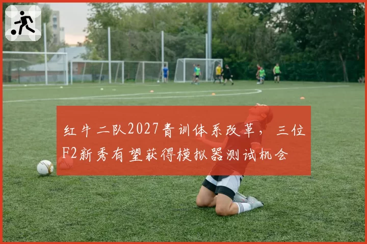红牛二队2027青训体系改革,三位F2新秀有望获得模拟器测试机会