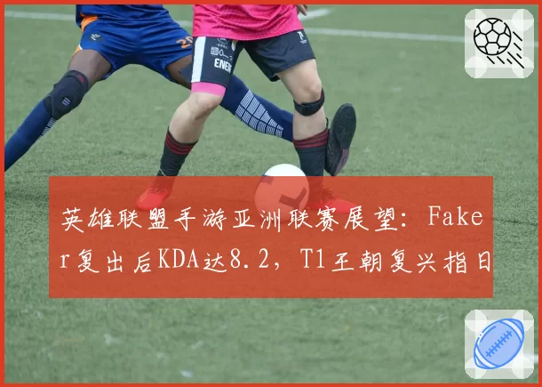 英雄联盟手游亚洲联赛展望：Faker复出后KDA达8.2，T1王朝复兴指日可待？