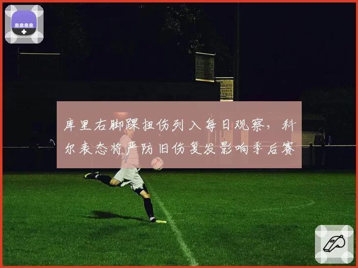 库里右脚踝扭伤列入每日观察，科尔表态将严防旧伤复发影响季后赛