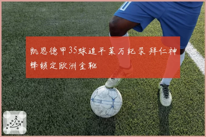 凯恩德甲35球追平莱万纪录 拜仁神锋锁定欧洲金靴