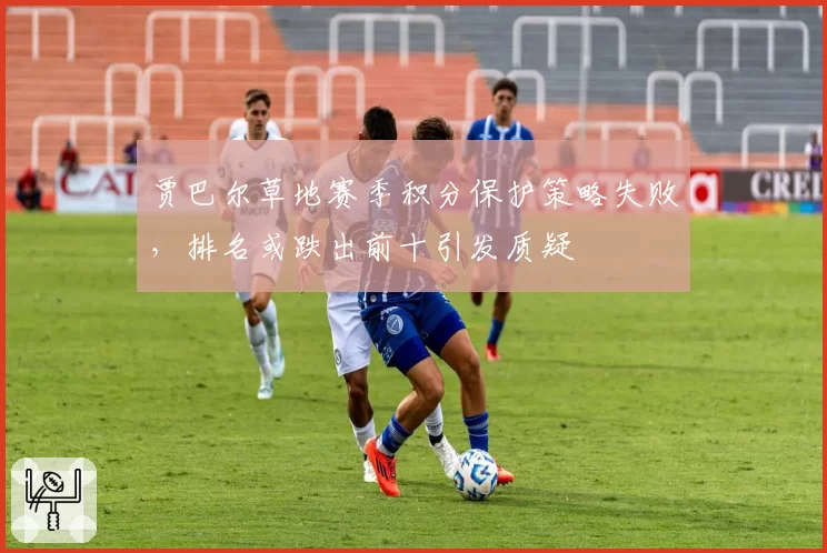 贾巴尔草地赛季积分保护策略失败,排名或跌出前十引发质疑