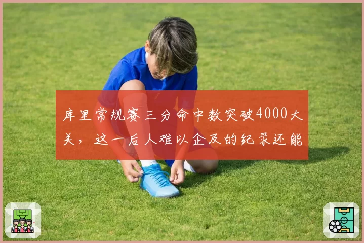库里常规赛三分命中数突破4000大关,这一后人难以企及的纪录还能保持多久?