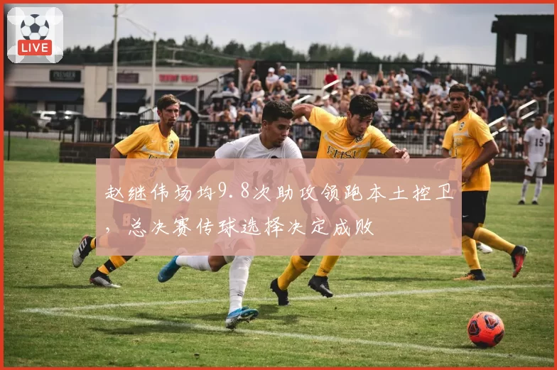 赵继伟场均9.8次助攻领跑本土控卫，总决赛传球选择决定成败