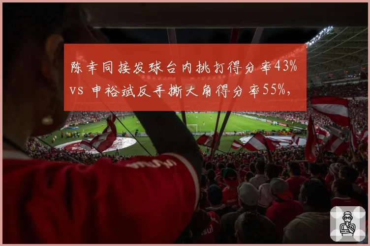 陈幸同接发球台内挑打得分率43% vs 申裕斌反手撕大角得分率55%，WTT冠军赛预测