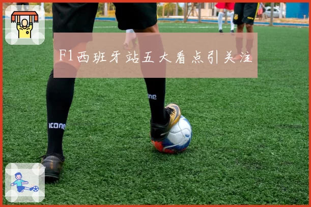 F1西班牙站五大看点引关注