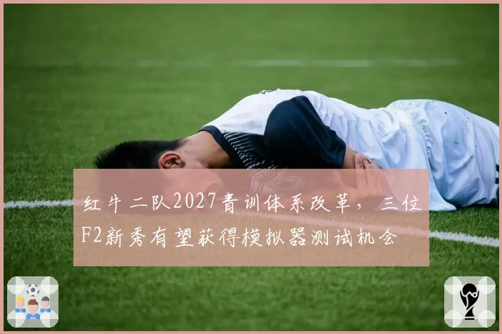 红牛二队2027青训体系改革,三位F2新秀有望获得模拟器测试机会